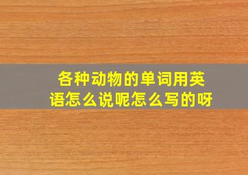 各种动物的单词用英语怎么说呢怎么写的呀