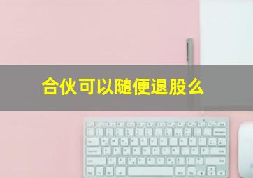 合伙可以随便退股么