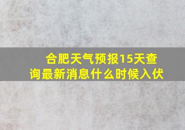 合肥天气预报15天查询最新消息什么时候入伏