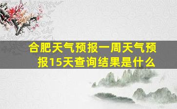 合肥天气预报一周天气预报15天查询结果是什么