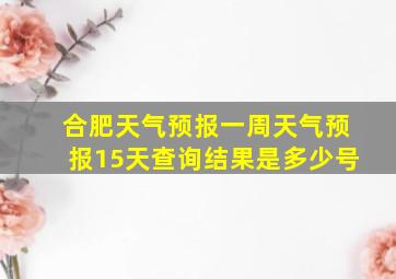 合肥天气预报一周天气预报15天查询结果是多少号