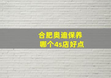 合肥奥迪保养哪个4s店好点