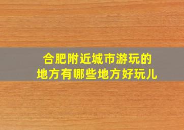 合肥附近城市游玩的地方有哪些地方好玩儿