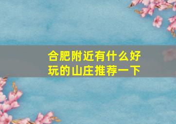 合肥附近有什么好玩的山庄推荐一下