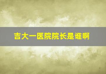 吉大一医院院长是谁啊