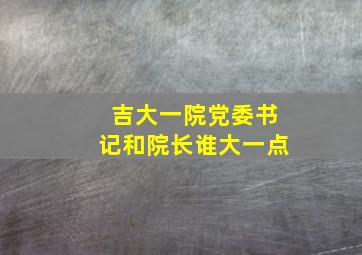 吉大一院党委书记和院长谁大一点