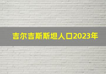 吉尔吉斯斯坦人口2023年