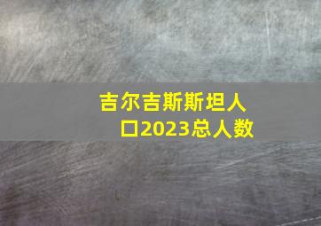 吉尔吉斯斯坦人口2023总人数