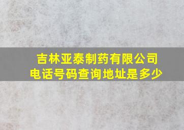 吉林亚泰制药有限公司电话号码查询地址是多少