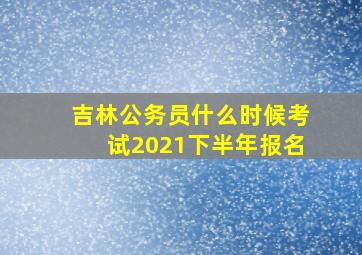 吉林公务员什么时候考试2021下半年报名