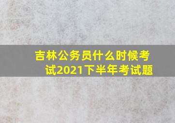 吉林公务员什么时候考试2021下半年考试题