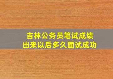 吉林公务员笔试成绩出来以后多久面试成功