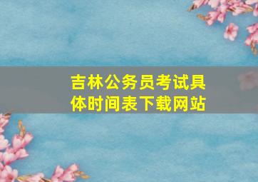 吉林公务员考试具体时间表下载网站