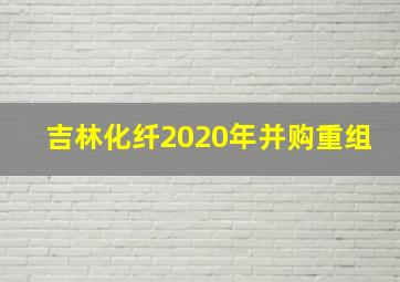 吉林化纤2020年并购重组