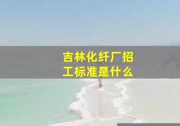 吉林化纤厂招工标准是什么