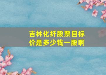 吉林化纤股票目标价是多少钱一股啊