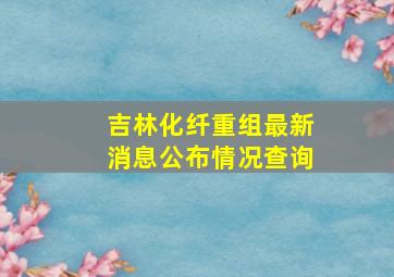 吉林化纤重组最新消息公布情况查询