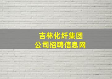 吉林化纤集团公司招聘信息网