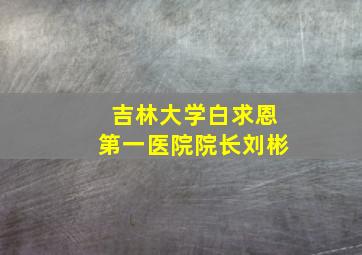 吉林大学白求恩第一医院院长刘彬