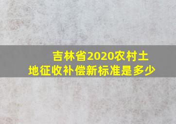 吉林省2020农村土地征收补偿新标准是多少