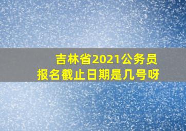 吉林省2021公务员报名截止日期是几号呀