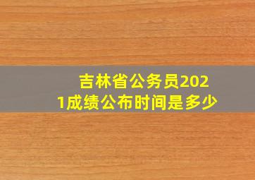 吉林省公务员2021成绩公布时间是多少