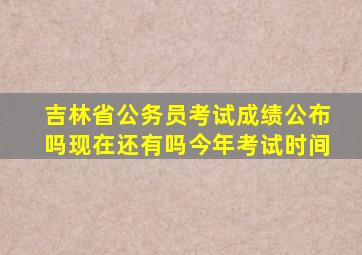 吉林省公务员考试成绩公布吗现在还有吗今年考试时间