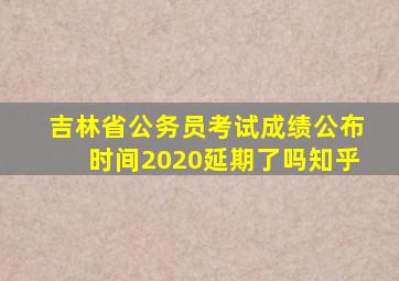 吉林省公务员考试成绩公布时间2020延期了吗知乎