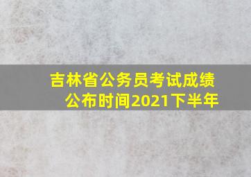 吉林省公务员考试成绩公布时间2021下半年