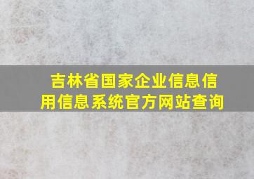 吉林省国家企业信息信用信息系统官方网站查询