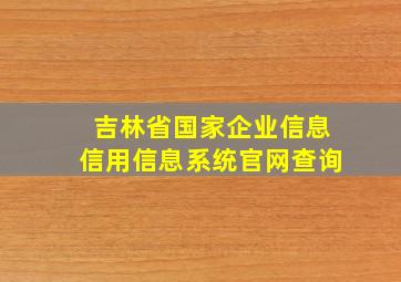 吉林省国家企业信息信用信息系统官网查询