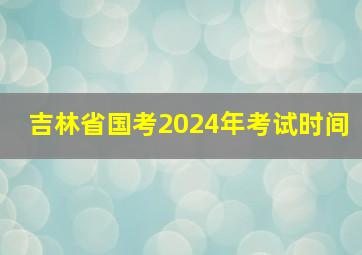 吉林省国考2024年考试时间