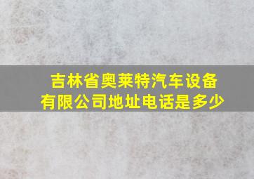 吉林省奥莱特汽车设备有限公司地址电话是多少