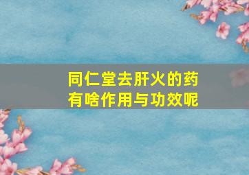 同仁堂去肝火的药有啥作用与功效呢