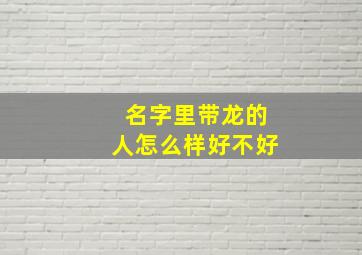 名字里带龙的人怎么样好不好