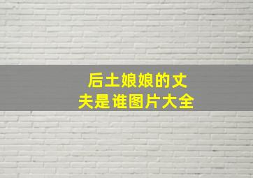 后土娘娘的丈夫是谁图片大全