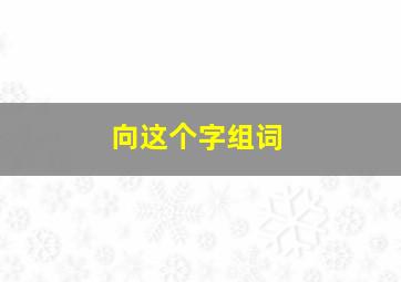 向这个字组词