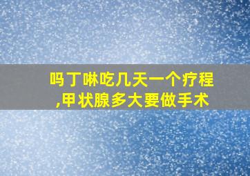 吗丁啉吃几天一个疗程,甲状腺多大要做手术