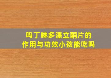 吗丁啉多潘立酮片的作用与功效小孩能吃吗