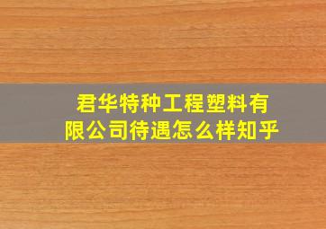 君华特种工程塑料有限公司待遇怎么样知乎