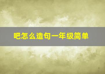 吧怎么造句一年级简单