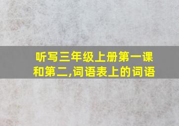 听写三年级上册第一课和第二,词语表上的词语