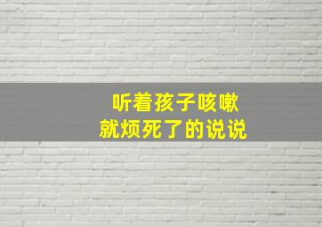 听着孩子咳嗽就烦死了的说说