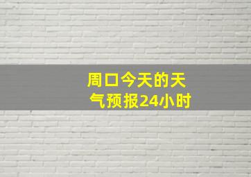 周口今天的天气预报24小时