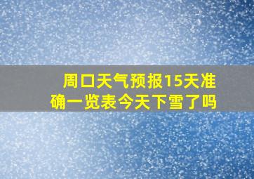 周口天气预报15天准确一览表今天下雪了吗