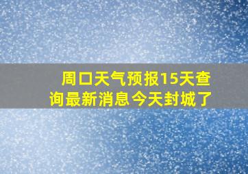 周口天气预报15天查询最新消息今天封城了