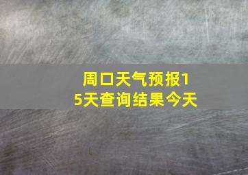 周口天气预报15天查询结果今天