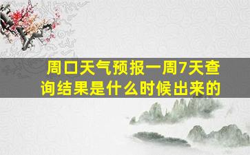 周口天气预报一周7天查询结果是什么时候出来的