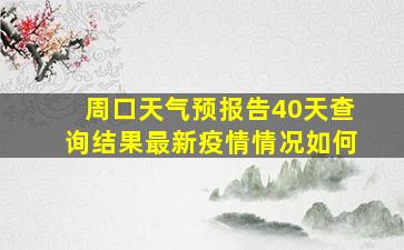 周口天气预报告40天查询结果最新疫情情况如何