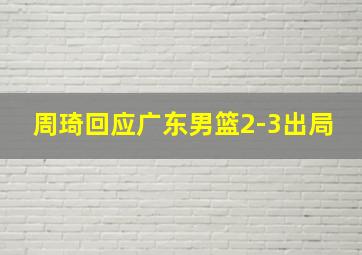 周琦回应广东男篮2-3出局